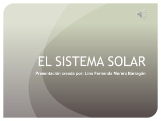 EL SISTEMA SOLAR
Presentación creada por: Lina Fernanda Morera Barragán
 