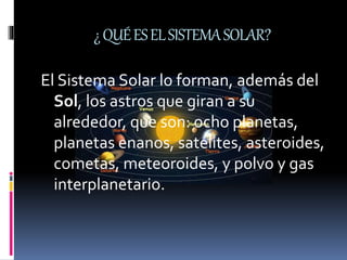¿QUÉESELSISTEMASOLAR?
El Sistema Solar lo forman, además del
Sol, los astros que giran a su
alrededor, que son: ocho planetas,
planetas enanos, satélites, asteroides,
cometas, meteoroides, y polvo y gas
interplanetario.
 