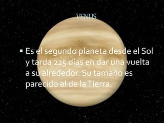 VENUS
 Es el segundo planeta desde el Sol
y tarda 225 días en dar una vuelta
a su alrededor. Su tamaño es
parecido al de laTierra.
 