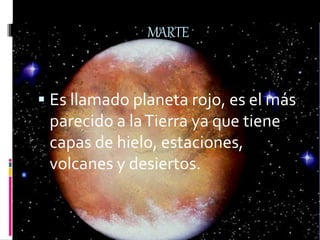 MARTE
 Es llamado planeta rojo, es el más
parecido a laTierra ya que tiene
capas de hielo, estaciones,
volcanes y desiertos.
 