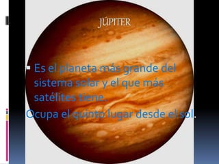 JÚPITER
 Es el planeta más grande del
sistema solar y el que más
satélites tiene.
Ocupa el quinto lugar desde el sol.
 