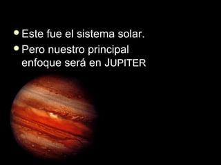 Este fue el sistema solar.Este fue el sistema solar.
Pero nuestro principalPero nuestro principal
enfoque será en Jenfoque será en JUPITERUPITER
 
