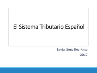 El Sistema Tributario Español
Borja González-Anta
2017
 