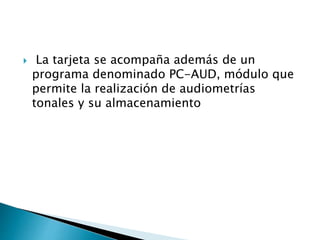  La tarjeta se acompaña además de un
programa denominado PC-AUD, módulo que
permite la realización de audiometrías
tonales y su almacenamiento
 