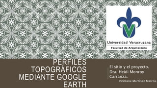 PERFILES
TOPOGRÁFICOS
MEDIANTE GOOGLE
EARTH
El sitio y el proyecto.
Dra. Heidi Monroy
Carranza.
Viridiana Martínez Marcos.
 