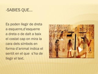 -SABIES QUE…


Es poden llegir de dreta
a esquerre,d’esquerre
a dreta o de dalt a baix
el costat cap on mira la
cara dels símbols en
forma d’animal indica el
sentit en el que s’ha de
llegir el text.
 