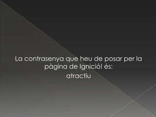 La contrasenya que heu de posar per la
pàgina de Ignició! és:
atractiu

 