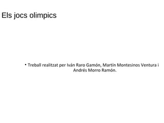 Els jocs olimpics
• Treball realitzat per Iván Raro Gamón, Martín Montesinos Ventura i
Andrés Morro Ramón.
 