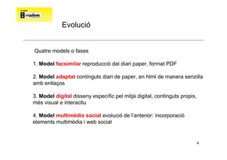 Evolució


Quatre models o fases

1. Model facsimilar reproducció del diari paper, format PDF

2. Model adaptat continguts...