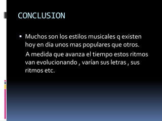CONCLUSION

 Muchos son los estilos musicales q existen
  hoy en dia unos mas populares que otros.
  A medida que avanza el tiempo estos ritmos
  van evolucionando , varían sus letras , sus
  ritmos etc.
 