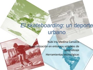 El skateboarding: un deporte
          urbano
                  Rubí Iris Medina Canseco
   Especialización en entornos virtuales de
                               aprendizaje
                 Herramientas tecnológicas
 