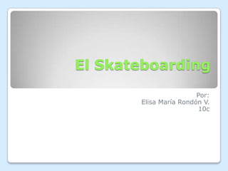 El Skateboarding
                        Por:
       Elisa María Rondón V.
                        10c
 