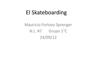 El Skateboarding
Mauricio Fortozo Sprenger
  N.L. #7    Grupo 1°C
        24/09/12
 