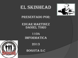 El SKINHEAD
PRESENTADO POR:

EDUAR MARTINEZ
  DANIEL TORO
     1104
 IMFORMATICA
     2013
  BOGOTA D.C
 