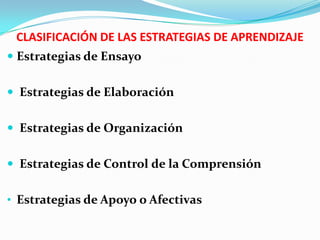 CLASIFICACIÓN DE LAS ESTRATEGIAS DE APRENDIZAJE
 Estrategias de Ensayo


 Estrategias de Elaboración


 Estrategias de Organización


 Estrategias de Control de la Comprensión


• Estrategias de Apoyo o Afectivas
 