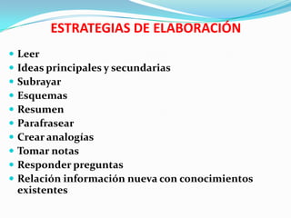 ESTRATEGIAS DE ELABORACIÓN
   Leer
   Ideas principales y secundarias
   Subrayar
   Esquemas
   Resumen
   Parafrasear
   Crear analogías
   Tomar notas
   Responder preguntas
   Relación información nueva con conocimientos
    existentes
 