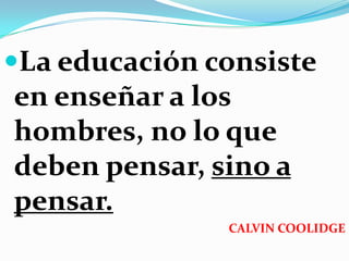 La educación consiste
en enseñar a los
hombres, no lo que
deben pensar, sino a
pensar.
               CALVIN COOLIDGE
 