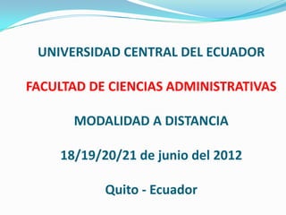 UNIVERSIDAD CENTRAL DEL ECUADOR

FACULTAD DE CIENCIAS ADMINISTRATIVAS

      MODALIDAD A DISTANCIA

    18/19/20/21 de junio del 2012

           Quito - Ecuador
 
