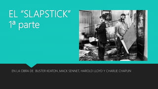 EL “SLAPSTICK”
1ª parte
EN LA OBRA DE BUSTER KEATON ,MACK SENNET, HAROLD LLOYD Y CHARLIE CHAPLIN
 