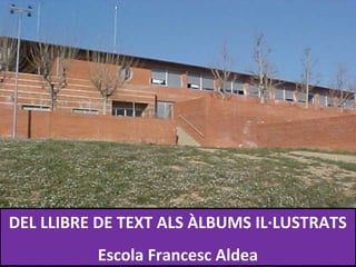 DEL LLIBRE DE TEXT ALS ÀLBUMS IL·LUSTRATS
Escola Francesc Aldea
 