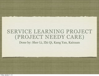 SERVICE LEARNING PROJECT
             (PROJECT NEEDY CARE)
                         Done by: Sher Li, Zhi Qi, Kang Yan, Kaixuan




Friday, January 11, 13
 