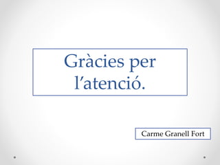 Gràcies per
l’atenció.
Carme Granell Fort

 