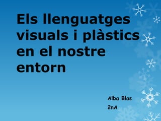 Els llenguatges
visuals i plàstics
en el nostre
entorn

             Alba Blas
             2nA
 