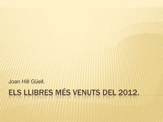 Joan Hill Güell.

ELS LLIBRES MÉS VENUTS DEL 2012.
 