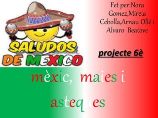 projecte 6è
mèxic, maies i
asteques
Fet per:Nora
Gomez,Mireia
Cebolla,Arnau Ollé i
Alvaro Beatove
 