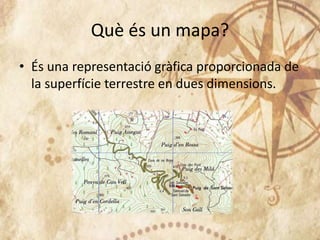 Què és un mapa?
• És una representació gràfica proporcionada de
la superfície terrestre en dues dimensions.
 