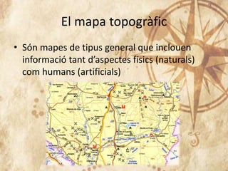 El mapa topogràfic
• Són mapes de tipus general que inclouen
informació tant d’aspectes físics (naturals)
com humans (artificials)
 