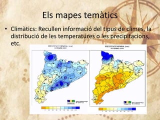 Els mapes temàtics
• Climàtics: Recullen informació del tipus de climes, la
distribució de les temperatures o les precipitacions,
etc.
 