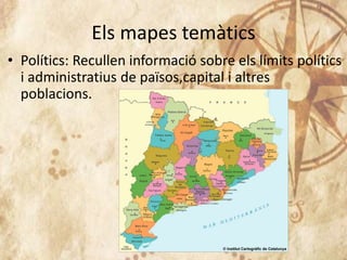 Els mapes temàtics
• Polítics: Recullen informació sobre els límits polítics
i administratius de països,capital i altres
poblacions.
 