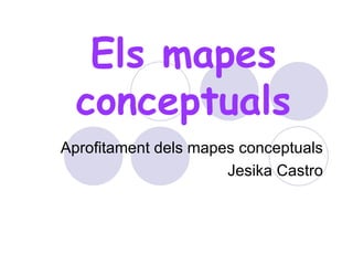 Els mapes conceptuals Aprofitament dels mapes conceptuals Jesika Castro 