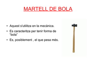 MARTELL DE BOLA

●   Aquest s'utilitza en la mecànica.
●   Es caracteritza per tenir forma de
    “bola”
●   Es, posiblement , el que pesa més.
 