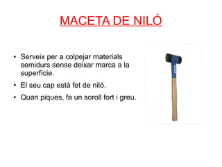 MACETA DE NILÓ

●   Serveix per a colpejar materials
    semidurs sense deixar marca a la
    superfície.
●   El seu cap està fet de niló.
●   Quan piques, fa un soroll fort i greu.
 