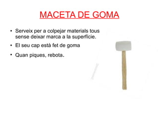 MACETA DE GOMA
●   Serveix per a colpejar materials tous
    sense deixar marca a la superfície.
●   El seu cap està fet de goma
●
    Quan piques, rebota.
 