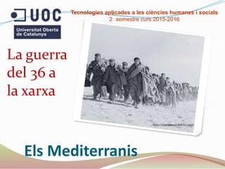 Els Mediterranis
La guerra
del 36 a
la xarxa
Tecnologies aplicades a les ciències humanes i socials
2
n
semestre curs 2015-2016
http://expositions.bnf.fr/capa/
 