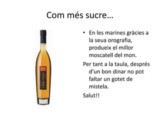 Com més sucre…
       • En les marines gràcies a
         la seua orografia,
         produeix el millor
         moscatell del mon.
       Per tant a la taula, després
         d’un bon dinar no pot
         faltar un gotet de
         mistela.
       Salut!!
 
