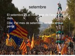 setembre
● El setembre és el novè mes de l'any i té 30
dies.
● Dite: Pel mes de setembre, es talla el que
penja.
 