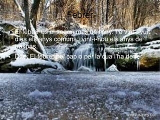 Febrer
● El febrer és el segon mes de l'any. Té vint-i-vuit
dies els anys comuns i vint-i-nou els anys de
traspàs.
● Dite: El febrer pel cap o per la cua l'ha de fer.
 