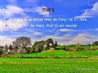 març
● El març és el tercer mes de l'any i té 31 dies.
● Dite:De flor de març, fruit no en veuràs.
 