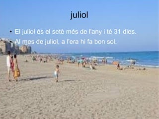juliol
● El juliol és el setè més de l'any i té 31 dies.
● Al mes de juliol, a l'era hi fa bon sol.
 