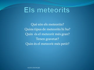 Què són els meteorits?
Quins tipus de meteorits hi ha?
Quin és el meteorit més gran?
Tenen gravetat?
Quin és el meteorit més petit?
ALEIX-ZHONGJIE
 