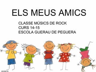 ELS MEUS AMICS
CLASSE MÚSICS DE ROCK
CURS 14-15
ESCOLA GUERAU DE PEGUERA
 