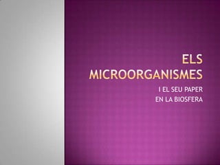 ELS MICROORGANISMES I EL SEU PAPER  EN LA BIOSFERA 