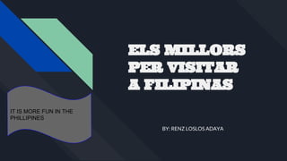 BY: RENZ LOSLOS ADAYA
ELS MILLORS
PER VISITAR
A FILIPINAS
IT IS MORE FUN IN THE
PHILLIPINES
 