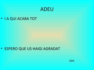 ADEU
• I A QUI ACABA TOT
• ESPERO QUE US HAIGI AGRADAT
IZAN
 