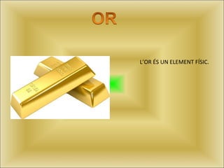 L’OR ÉS UN ELEMENT FÍSIC.
 