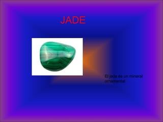 El jade és un mineral
ornamental
JADE
 
